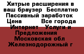 Хитрые расширения в ваш браузер. Бесплатно! Пассивный заработок. › Цена ­ 777 - Все города Интернет » Услуги и Предложения   . Московская обл.,Железнодорожный г.